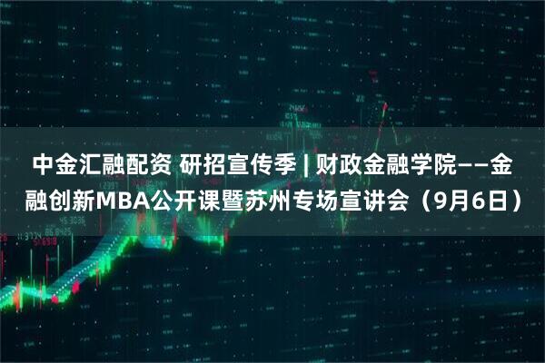 中金汇融配资 研招宣传季 | 财政金融学院——金融创新MBA公开课暨苏州专场宣讲会（9月6日）