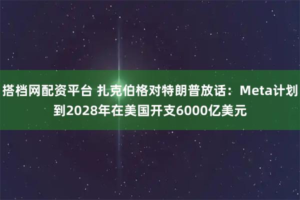 搭档网配资平台 扎克伯格对特朗普放话：Meta计划到2028年在美国开支6000亿美元