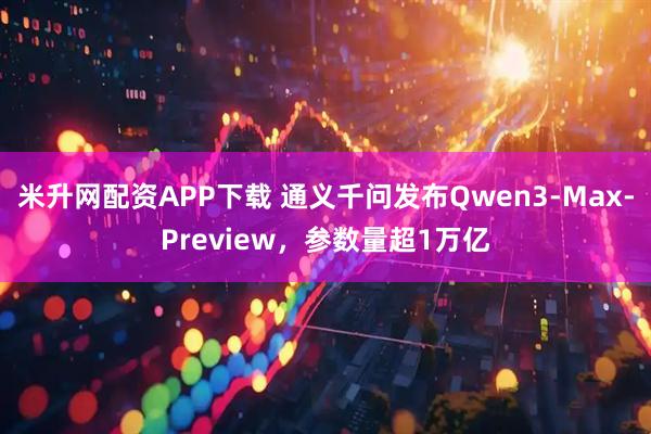 米升网配资APP下载 通义千问发布Qwen3-Max-Preview，参数量超1万亿