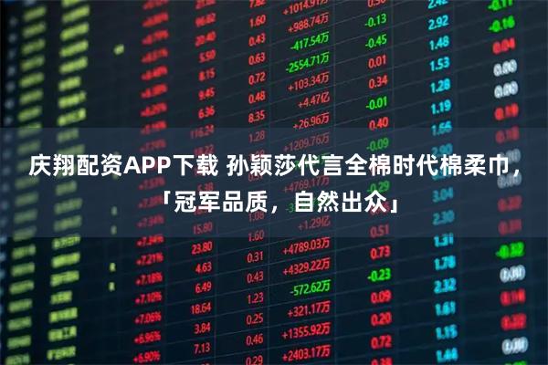 庆翔配资APP下载 孙颖莎代言全棉时代棉柔巾，「冠军品质，自然出众」