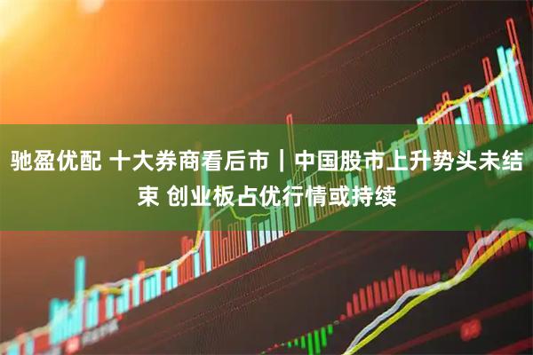 驰盈优配 十大券商看后市｜中国股市上升势头未结束 创业板占优行情或持续