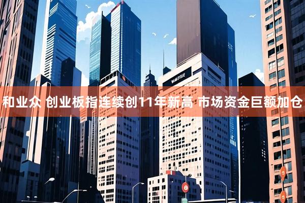 和业众 创业板指连续创11年新高 市场资金巨额加仓